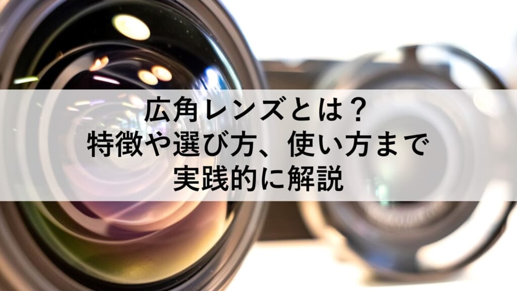 広角レンズとは？特徴や選び方、使い方まで実践的に解説